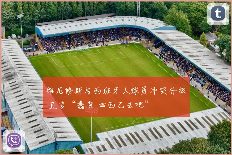 维尼修斯与西班牙人球员冲突升级 直言“蠢货 回西乙去吧”