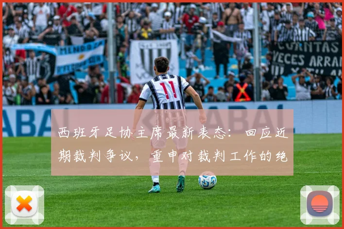 西班牙足协主席最新表态:回应近期裁判争议,重申对裁判工作的绝对支持