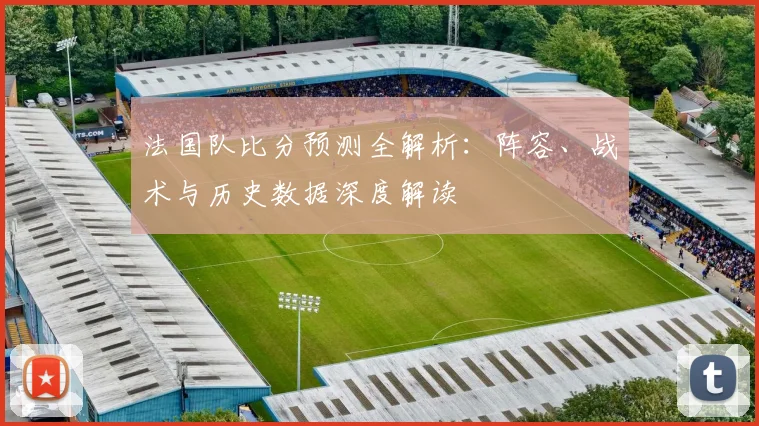 法国队比分预测全解析：阵容、战术与历史数据深度解读