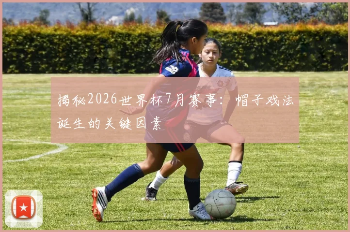 揭秘2026世界杯7月赛事:帽子戏法诞生的关键因素