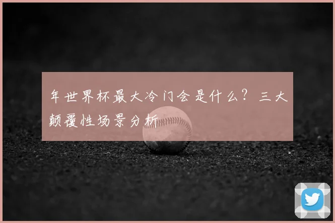年世界杯最大冷门会是什么?三大颠覆性场景分析