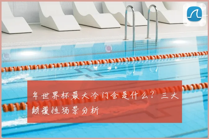 年世界杯最大冷门会是什么?三大颠覆性场景分析