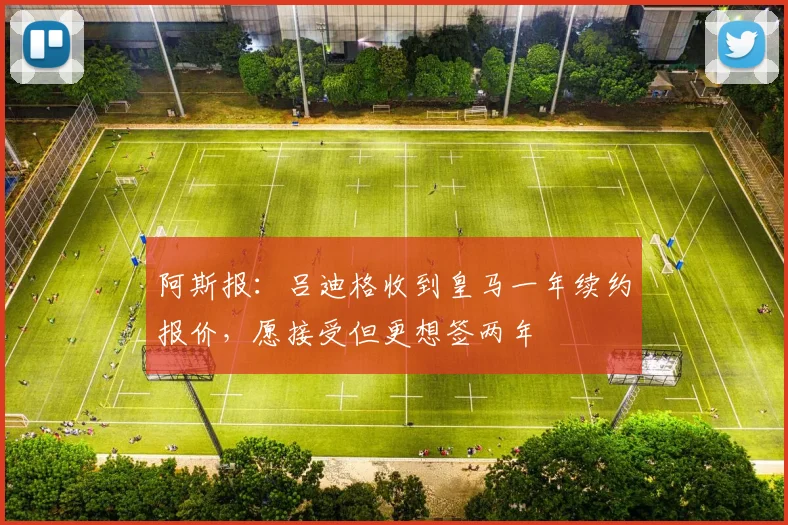 阿斯报:吕迪格收到皇马一年续约报价,愿接受但更想签两年
