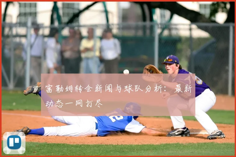 富勒姆转会新闻与球队分析:最新动态一网打尽