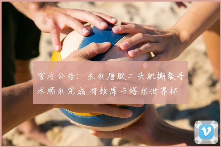 官方公告:米利唐股二头肌撕裂手术顺利完成 将缺席卡塔尔世界杯