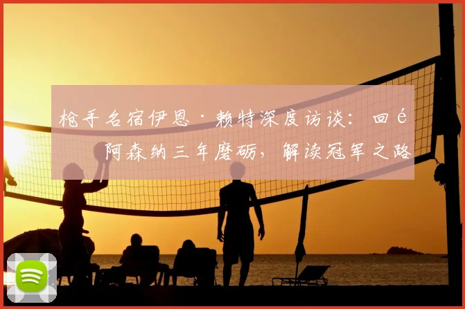 枪手名宿伊恩·赖特深度访谈:回顾阿森纳三年磨砺,解读冠军之路为何实至名归
