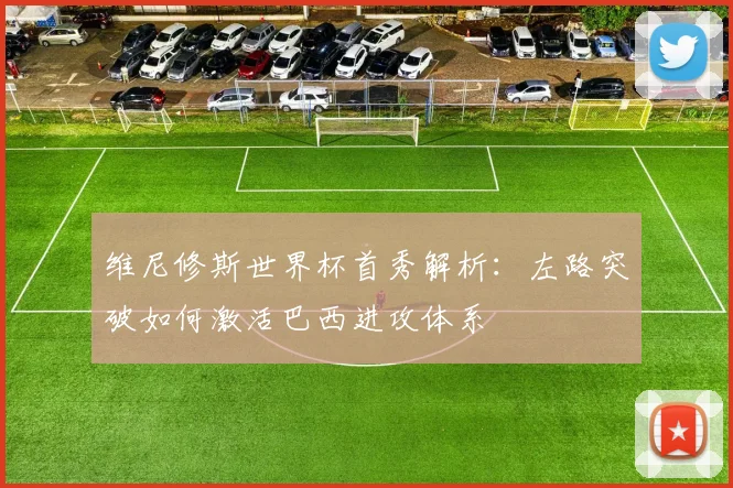 维尼修斯世界杯首秀解析:左路突破如何激活巴西进攻体系