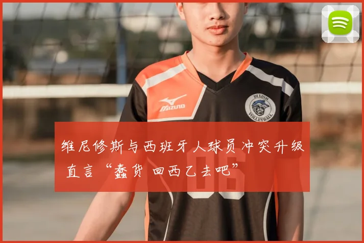 维尼修斯与西班牙人球员冲突升级 直言“蠢货 回西乙去吧”